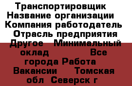 Транспортировщик › Название организации ­ Компания-работодатель › Отрасль предприятия ­ Другое › Минимальный оклад ­ 15 000 - Все города Работа » Вакансии   . Томская обл.,Северск г.